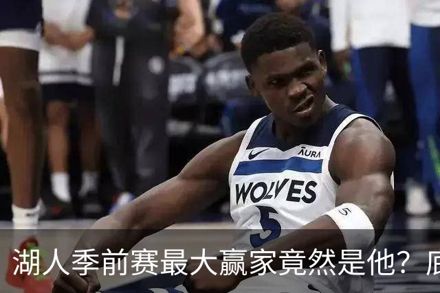 湖人季前赛最大赢家竟然是他？底薪锋线新援竟然将进入先发阵容？